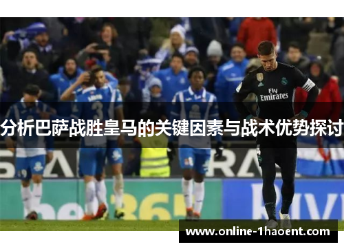分析巴萨战胜皇马的关键因素与战术优势探讨