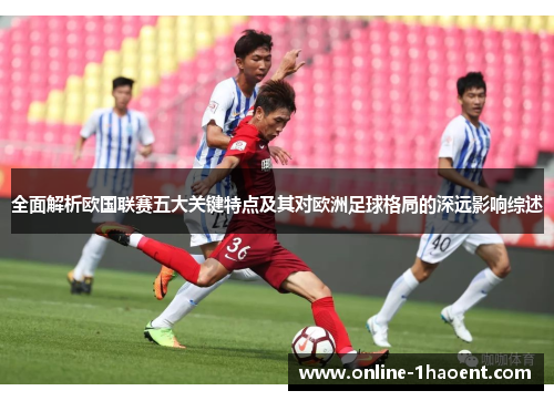 全面解析欧国联赛五大关键特点及其对欧洲足球格局的深远影响综述