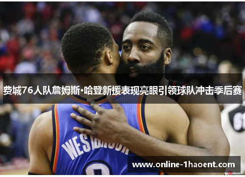 费城76人队詹姆斯·哈登新援表现亮眼引领球队冲击季后赛